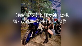 【你的宝呀】长腿女神! 蜜桃臀~双道具~炮击自慰~爆浆! (1)