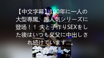 【中文字幕】100年に一人の大型専属、超人気シリーズに登场！！ 夫と子作りSEXをした後はいつも义父に中出しされ続けています…。