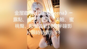 金屋藏嬌《昆娜Queena》─露點、全空、巨乳、美鮑、蜜桃臀、粉暈內附10分半鐘影片限時特價8_99