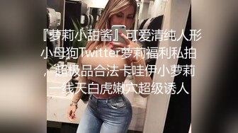 『萝莉小甜酱』可爱清纯人形小母狗Twitter萝莉福利私拍， 超极品合法卡哇伊小萝莉 一线天白虎嫩穴超级诱人