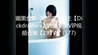 媚黑合集~美国黑人博主【Dickdrainers】约遍全美VIP视频合集【291V】 (377)