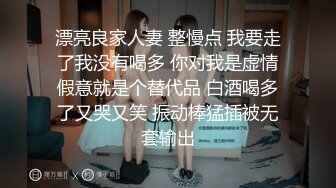 漂亮良家人妻 整慢点 我要走了我没有喝多 你对我是虚情假意就是个替代品 白酒喝多了又哭又笑 振动棒猛插被无套输出