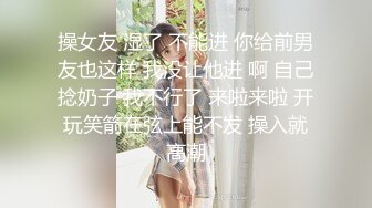 操女友 湿了 不能进 你给前男友也这样 我没让他进 啊 自己捻奶子 我不行了 来啦来啦 开玩笑箭在弦上能不发 操入就高潮