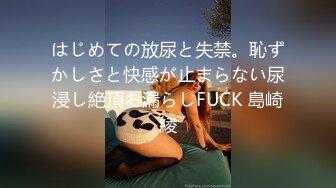 はじめての放尿と失禁。恥ずかしさと快感が止まらない尿浸し絶頂お漏らしFUCK 島崎綾