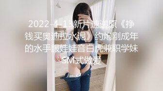 2022-4-13新片速递原《挣钱买奥迪拉水泥》约炮刚成年的水手服娃娃音白虎兼职学妹SM式做爱