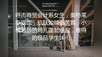 呼市商贸会计系女生，奥特莱斯宾馆，肌肤如蜻蜓芙蓉、小樱唇舔的鸡儿蓬勃涨起，难得的极品学生妹！