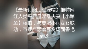 《最新订阅顶级绿帽》推特网红人类高质量淫乱夫妻【小鲸鱼】私拍，与曼妃小雨女女联动，互插互舔磨豆腐场面香艳至极