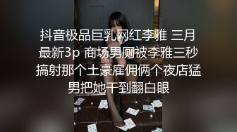 抖音极品巨乳网红李雅 三月最新3p 商场男厕被李雅三秒搞射那个土豪雇佣俩个夜店猛男把她干到翻白眼