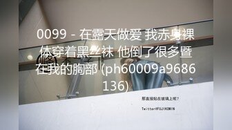 0099 - 在露天做爱 我赤身裸体穿着黑丝袜 他倒了很多暨在我的胸部 (ph60009a9686136)