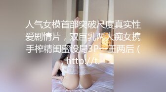 人气女模首部突破尺度真实性爱剧情片，双巨乳两大痴女携手榨精闺蜜设局3P一王两后 (http://t.