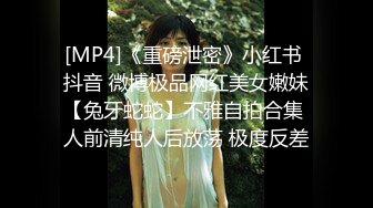 [MP4]《重磅泄密》小红书 抖音 微博极品网红美女嫩妹【兔牙蛇蛇】不雅自拍合集 人前清纯人后放荡 极度反差