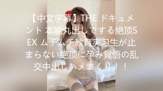 【中文字幕】THE ドキュメント 本能丸出しでする絶顶SEX ムチムチ教育実习生が止まらない絶顶に孕み覚悟の乱交中出しハメまくり！！