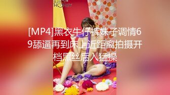 [MP4]黑衣牛仔裤妹子调情69舔逼再到床上近距离拍摄开档黑丝后入猛操