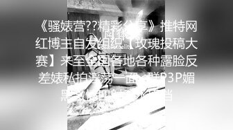 《骚婊营??精彩分享》推特网红博主自发组织【玫瑰投稿大赛】来至全国各地各种露脸反差婊私拍淫荡一面~群P3P媚黑激情四射无水原档