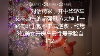 ⚫️⚫️对话精彩，开中华轿车又不帅气的超强PUA大神【一路向北】教科书式逆袭，约炮3位美女开房车震性爱露脸自拍2