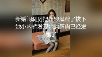 新婚闹洞房把伴娘灌醉了拔下她小内裤发现她的唇肉已经发黑了