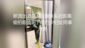 新流出酒店360摄像头近距离偷拍眼镜哥下班约少妇女同事开房