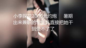 小李探花2000元约炮❤️暑期出来兼职的学生妹直接把她干到受不了了