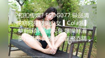 ?扣扣传媒? FSOG077 极品清纯窈窕身材美少女 ▌Cola酱▌萝莉妹妹酒后失身 爆操鲜滑多汁蜜壶 口爆少女淫靡吞精