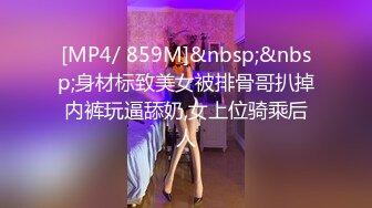 [MP4/ 859M]&nbsp;&nbsp;身材标致美女被排骨哥扒掉内裤玩逼舔奶,女上位骑乘后人