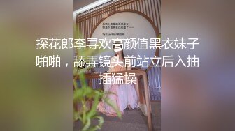 探花郎李寻欢高颜值黑衣妹子啪啪，舔弄镜头前站立后入抽插猛操