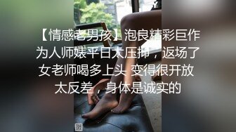 【情感老男孩】泡良精彩巨作为人师婊平日太压抑，返场了女老师喝多上头 变得很开放 太反差，身体是诚实的