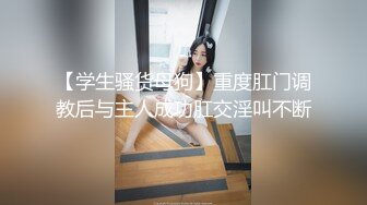 【学生骚货母狗】重度肛门调教后与主人成功肛交淫叫不断