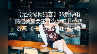 【足控绿帽狂喜】95后绿帽情侣美腿女王「汐梦瑶」付费资源 《干完黑丝小秘书还喂吃精液》