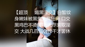 【超顶❤️媚黑淫交】白皙纹身嫩妹被黑鬼大屌狂肏 口交黑鸡巴不烫嘴吗 无尽索取淫交 大战几百回合榨干才罢休