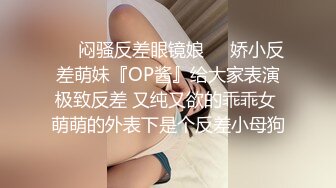 ❤️闷骚反差眼镜娘❤️娇小反差萌妹『OP酱』给大家表演极致反差 又纯又欲的乖乖女 萌萌的外表下是个反差小母狗