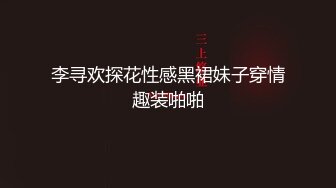 李寻欢探花性感黑裙妹子穿情趣装啪啪