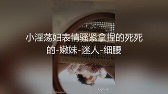 小淫荡妇表情骚紧拿捏的死死的-嫩妹-迷人-细腰