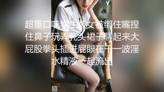 超重口味学生装女被绑住嘴捏住鼻子玩弄乳头裙子聊起来大屁股拳头插进屁眼在干一波淫水精液一起流出