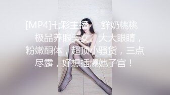 [MP4]七彩主播❤️鲜奶桃桃❤️ 极品养眼美女、大大眼睛，粉嫩酮体，超顶小骚货，三点尽露，好想插爆她子宫！