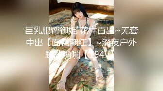 巨乳肥臀御姐 花样百出~无套中出【面色潮红】~深夜户外野战啪啪【194v】