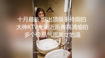 十月最新 流出顶级手持厕拍 大神KTV女厕近距离高清偷拍多个极品气质美女的逼