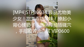 [MP4]STP30034 极品尤物美少女！甜美乖巧妹妹！撩起小背心揉奶子，玻璃棒抽插骚穴，手指扣弄流白浆 VIP0600