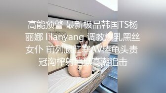 高能预警 最新极品韩国TS杨丽娜 lilanyang 调教爆乳黑丝女仆 前列腺肛塞AV棒龟头责 冠沟榨射地狱高潮追击