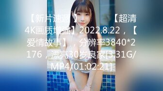 【新片速遞 】 ♈ ♈ ♈ 【超清4K画质增强】2022.8.22，【爱情故事】，分辨率3840*2176，漂亮30岁良家[3.31G/MP4/01:02:21]