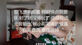 双飞漂亮闺蜜 啊啊快点我要快 射了就没得玩了 连续轮流无套输出 被小哥哥操的骚逼白浆直流 直接舔掉