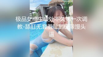 极品女高生破处不久第一次调教-舔肛无套羞耻到极限馒头逼