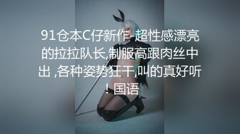 91仓本C仔新作-超性感漂亮的拉拉队长,制服高跟肉丝中出 ,各种姿势狂干,叫的真好听！国语