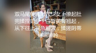 双马尾美乳嫩穴少女！撩起肚兜揉捏奶子！白皙美臀翘起，从下往上视角掰穴，揉搓阴蒂娇喘呻吟