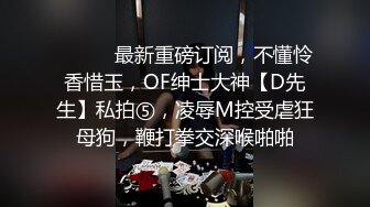 ⚫️⚫️最新重磅订阅，不懂怜香惜玉，OF绅士大神【D先生】私拍⑤，凌辱M控受虐狂母狗，鞭打拳交深喉啪啪