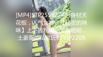 [MP4]STP25952 平台身材天花板，人气女神，【秘密的咪咪】上下皆粉嫩，无套啪啪，土豪哥的私家玩物 VIP2209