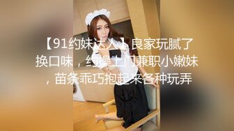 【91约妹达人】良家玩腻了换口味，约操上门兼职小嫩妹，苗条乖巧抱起来各种玩弄