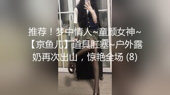 推荐！梦中情人~童颜女神~【京鱼儿】道具肛塞~户外露奶再次出山，惊艳全场 (8)