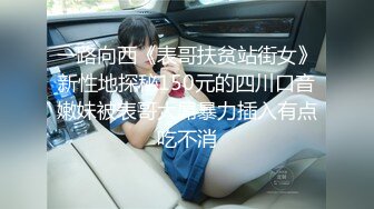 一路向西《表哥扶贫站街女》新性地探秘150元的四川口音嫩妹被表哥大屌暴力插入有点吃不消