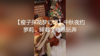 【瘦子探花梦幻馆】中秋夜约萝莉，睡着了随意玩弄