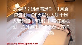 想要吗？姐姐满足你！1月震撼流出，OF火爆女人味十足人妻骚妇【阿姐】付费订阅视图，户外露出打炮紫薇，花样多够骚够刺激